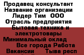Продавец-консультант › Название организации ­ Лидер Тим, ООО › Отрасль предприятия ­ Бытовая техника и электротовары › Минимальный оклад ­ 20 000 - Все города Работа » Вакансии   . Тыва респ.,Ак-Довурак г.